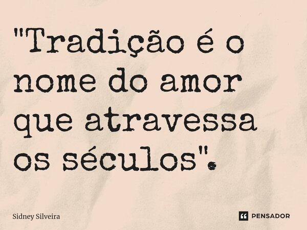 ⁠"Tradição é o nome do amor que atravessa os séculos".... Frase de Sidney Silveira.