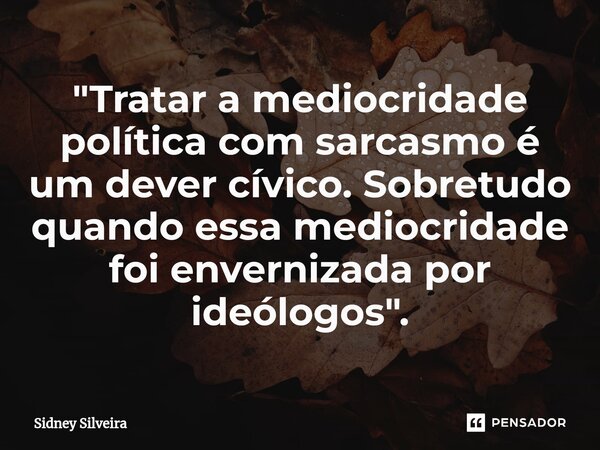 ⁠"Tratar a mediocridade política com sarcasmo é um dever cívico. Sobretudo quando essa mediocridade foi envernizada por ideólogos".... Frase de Sidney Silveira.