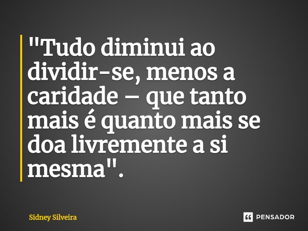 ⁠"Tudo diminui ao dividir-se, menos a caridade – que tanto mais é quanto mais se doa livremente a si mesma".... Frase de Sidney Silveira.