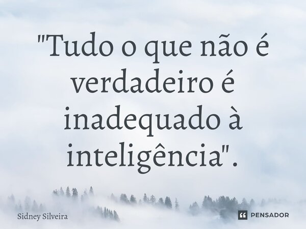 ⁠"Tudo o que não é verdadeiro é inadequado à inteligência".... Frase de Sidney Silveira.