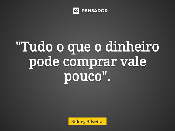 ⁠"Tudo o que o dinheiro pode comprar vale pouco".... Frase de Sidney Silveira.