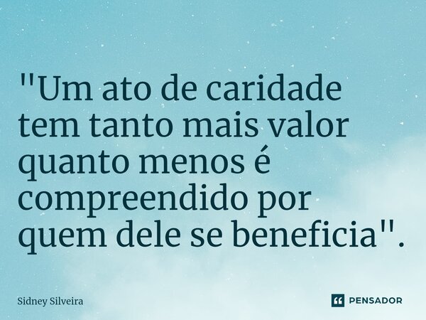 ⁠"Um ato de caridade tem tanto mais valor quanto menos é compreendido por quem dele se beneficia".... Frase de Sidney Silveira.