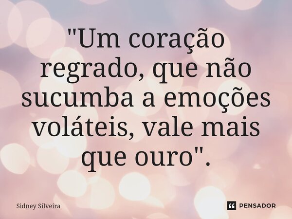 ⁠"Um coração regrado, que não sucumba a emoções voláteis, vale mais que ouro".... Frase de Sidney Silveira.