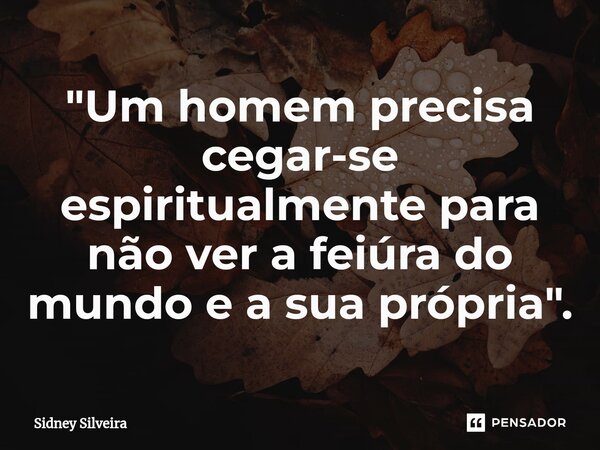 ⁠"Um homem precisa cegar-se espiritualmente para não ver a feiúra do mundo e a sua própria".... Frase de Sidney Silveira.