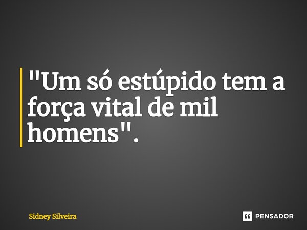 ⁠"Um só estúpido tem a força vital de mil homens".... Frase de Sidney Silveira.