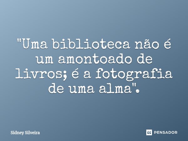 ⁠"Uma biblioteca não é um amontoado de livros; é a fotografia de uma alma".... Frase de Sidney Silveira.