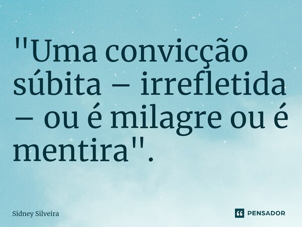 ⁠⁠"Uma convicção súbita – irrefletida – ou é milagre ou é mentira".... Frase de Sidney Silveira.