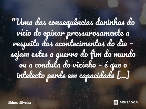 ⁠"Uma das consequências daninhas do vício de opinar pressurosamente a respeito dos acontecimentos do dia – sejam estes a guerra do fim do mundo ou a condut... Frase de Sidney Silveira.