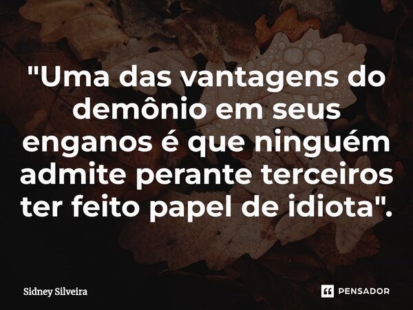 ⁠"Uma das vantagens do demônio em seus enganos é que ninguém admite perante terceiros ter feito papel de idiota".... Frase de Sidney Silveira.