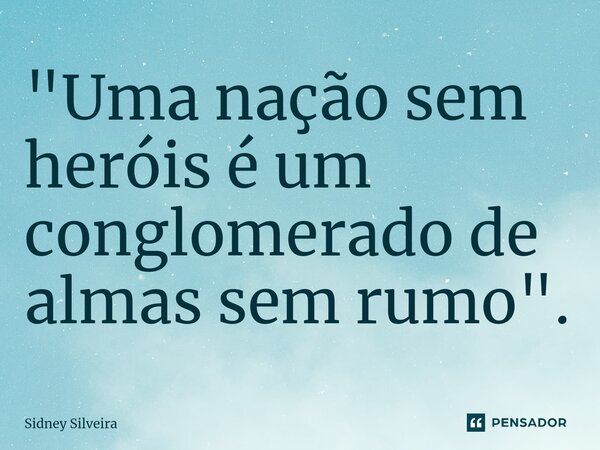 ⁠"Uma nação sem heróis é um conglomerado de almas sem rumo".... Frase de Sidney Silveira.