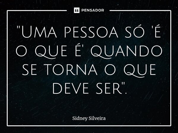 ⁠"Uma pessoa só 'é o que é' quando se torna o que deve ser".... Frase de Sidney Silveira.
