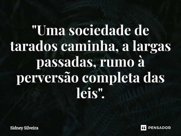 ⁠"Uma sociedade de tarados caminha, a largas passadas, rumo à perversão completa das leis".... Frase de Sidney Silveira.