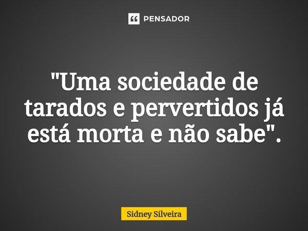 ⁠"Uma sociedade de tarados e pervertidos já está morta e não sabe".... Frase de Sidney Silveira.