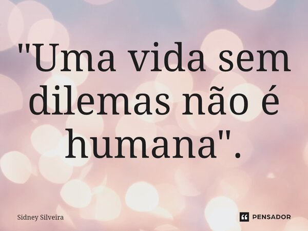 ⁠"Uma vida sem dilemas não é humana".... Frase de Sidney Silveira.
