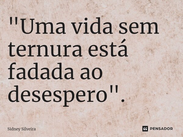 ⁠"Uma vida sem ternura está fadada ao desespero".... Frase de Sidney Silveira.