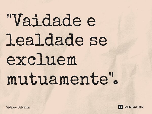 ⁠"Vaidade e lealdade se excluem mutuamente".... Frase de Sidney Silveira.