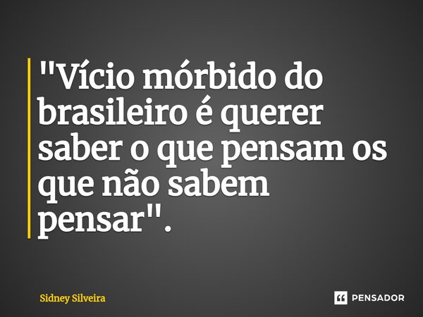 ⁠"Vício mórbido do brasileiro é querer saber o que pensam os que não sabem pensar".... Frase de Sidney Silveira.
