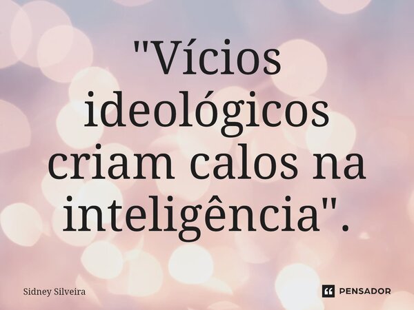 ⁠"Vícios ideológicos criam calos na inteligência".... Frase de Sidney Silveira.