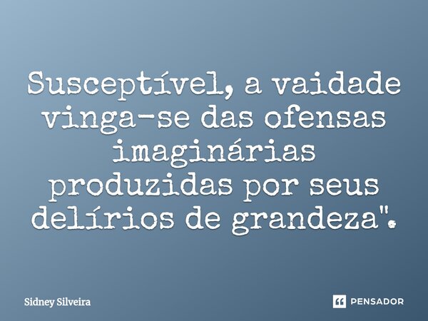 ⁠Susceptível, a vaidade vinga-se das ofensas imaginárias produzidas por seus delírios de grandeza".... Frase de Sidney Silveira.