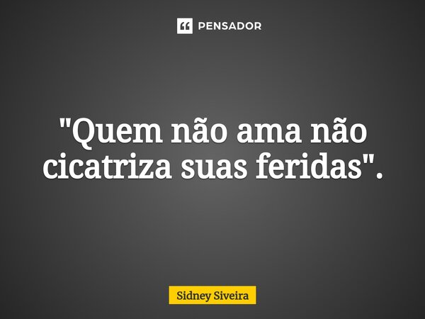 ⁠"Quem não ama não cicatriza suas feridas".... Frase de Sidney Siveira.