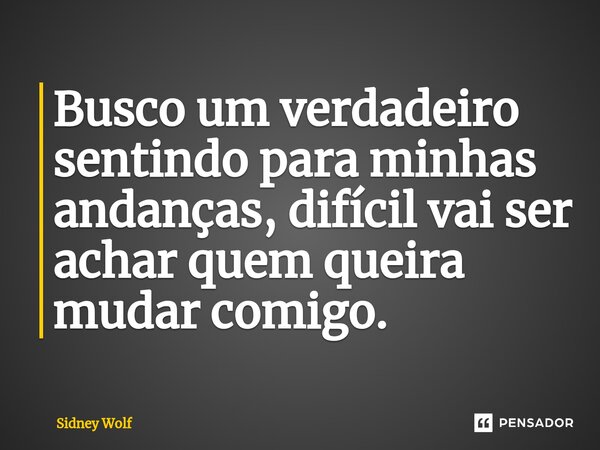 Busco um verdadeiro sentindo para minhas andanças, difícil vai ser achar quem queira mudar comigo.⁠... Frase de Sidney Wolf.