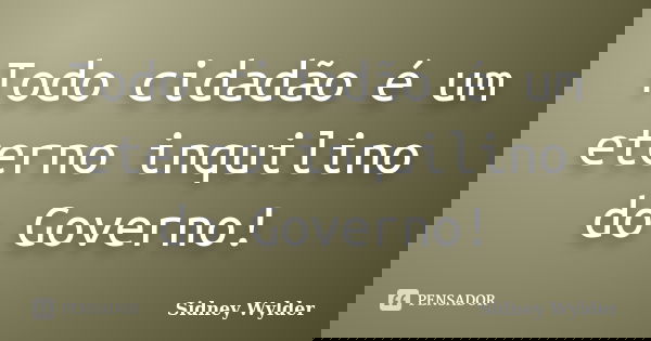 Todo cidadão é um eterno inquilino do Governo!... Frase de Sidney Wylder.