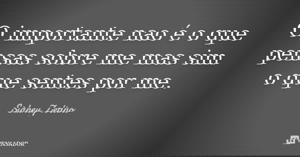 O importante nao é o que pensas sobre me mas sim o que sentes por me.... Frase de Sidney Zetino.