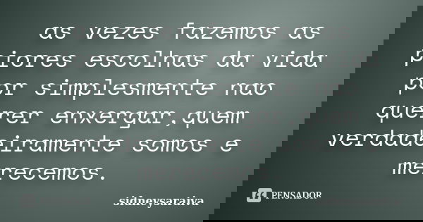 as vezes fazemos as piores escolhas da vida por simplesmente nao querer enxergar,quem verdadeiramente somos e merecemos.... Frase de sidneysaraiva.