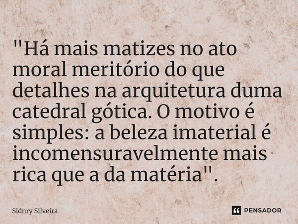 ⁠"Há mais matizes no ato moral meritório do que detalhes na arquitetura duma catedral gótica. O motivo é simples: a beleza imaterial é incomensuravelmente ... Frase de Sidnry Silveira.