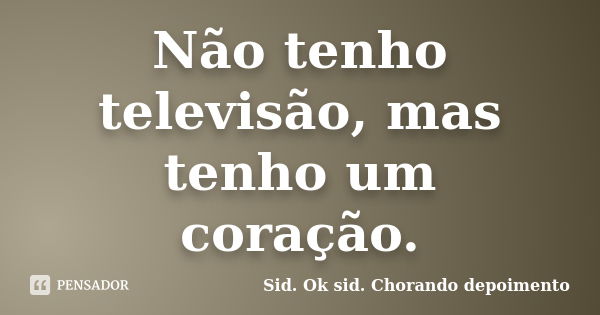 Não tenho televisão, mas tenho um coração.... Frase de Sid. Ok sid. Chorando depoimento.