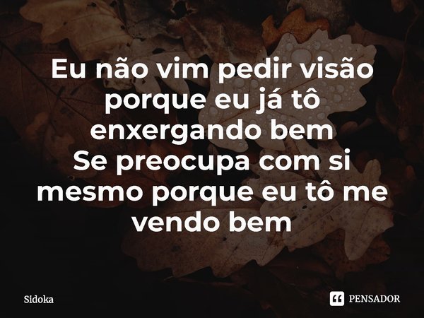 ⁠Eu não vim pedir visão porque eu já tô enxergando bem
Se preocupa com si mesmo porque eu tô me vendo bem... Frase de Sidoka.