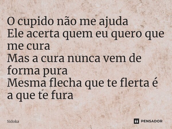 ⁠O cupido não me ajuda Ele acerta quem eu quero que me cura Mas a cura nunca vem de forma pura Mesma flecha que te flerta é a que te fura... Frase de Sidoka.