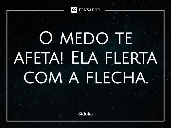 ⁠O medo te afeta! Ela flerta com a flecha.... Frase de Sidoka.
