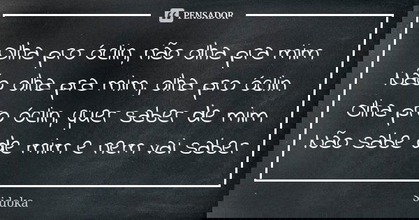 Olha pro óclin, não olha pra mim Não olha pra mim, olha pro óclin Olha pro óclin, quer saber de mim Não sabe de mim e nem vai saber... Frase de Sidoka.