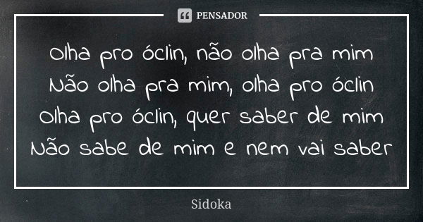 Olha pro óclin, não olha pra mim Não olha pra mim, olha pro óclin Olha pro óclin, quer saber de mim Não sabe de mim e nem vai saber... Frase de Sidoka.