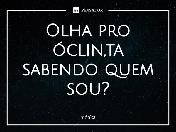 ⁠Olha pro óclin,ta sabendo quem sou?... Frase de Sidoka.