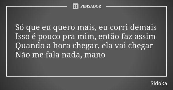 Só que eu quero mais, eu corri demais Isso é pouco pra mim, então faz assim Quando a hora chegar, ela vai chegar Não me fala nada, mano... Frase de Sidoka.