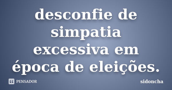 desconfie de simpatia excessiva em época de eleições.... Frase de sidoncha.