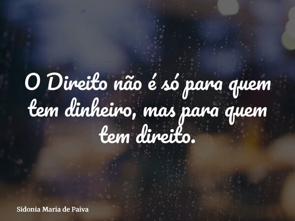 O Direito não é só para quem tem dinheiro, mas para quem tem direito.... Frase de Sidonia Maria de Paiva.