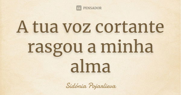 A tua voz cortante rasgou a minha alma... Frase de Sidónia Pojarlieva.