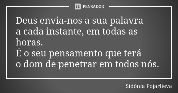 Deus envia-nos a sua palavra a cada instante, em todas as horas. É o seu pensamento que terá o dom de penetrar em todos nós.... Frase de Sidónia Pojarlieva.