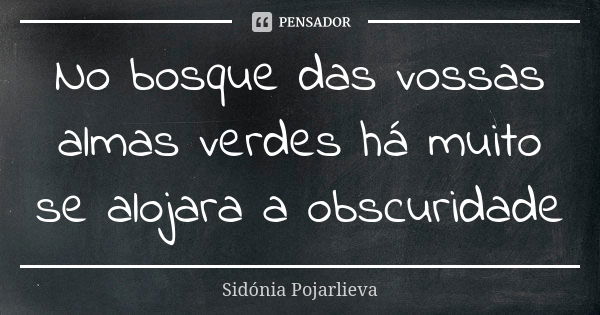 No bosque das vossas almas verdes há muito se alojara a obscuridade... Frase de Sidónia Pojarlieva.