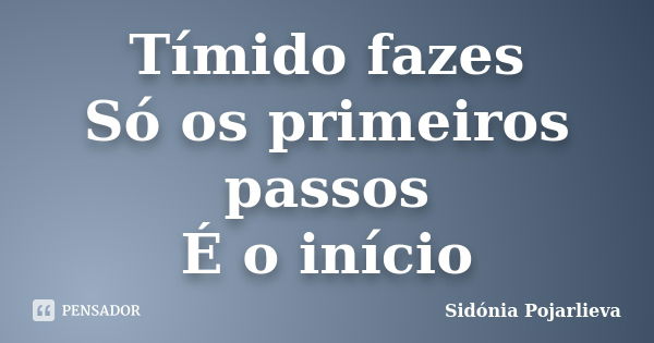 Tímido fazes Só os primeiros passos É o início... Frase de Sidónia Pojarlieva.