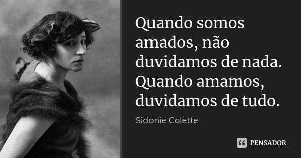 Quando somos amados, não duvidamos de nada. Quando amamos, duvidamos de tudo.... Frase de Sidonie Colette.