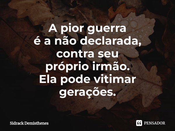 ⁠A pior guerra é a não declarada, contra seu próprio irmão. Ela pode vitimar gerações.... Frase de Sidrack Demisthenes.