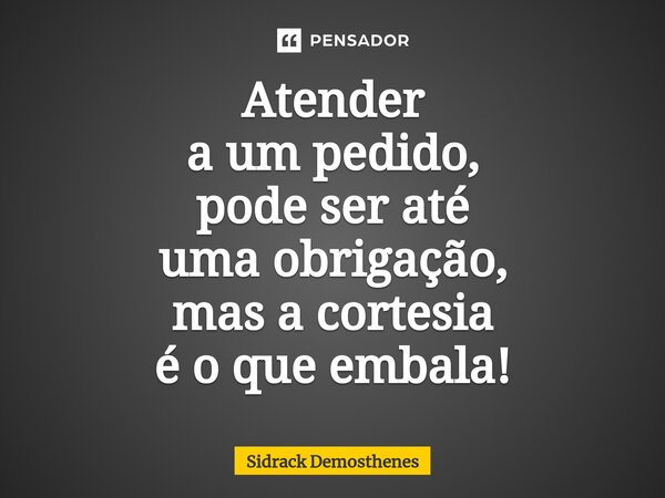 ⁠⁠Atender a um pedido, pode ser até uma obrigação, mas a cortesia é o que embala!... Frase de Sidrack Demosthenes.