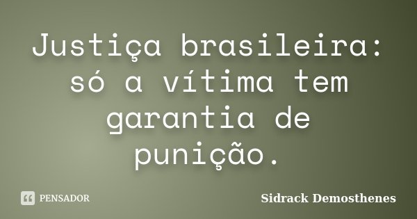 Justiça brasileira: só a vítima tem garantia de punição.... Frase de Sidrack Demosthenes.