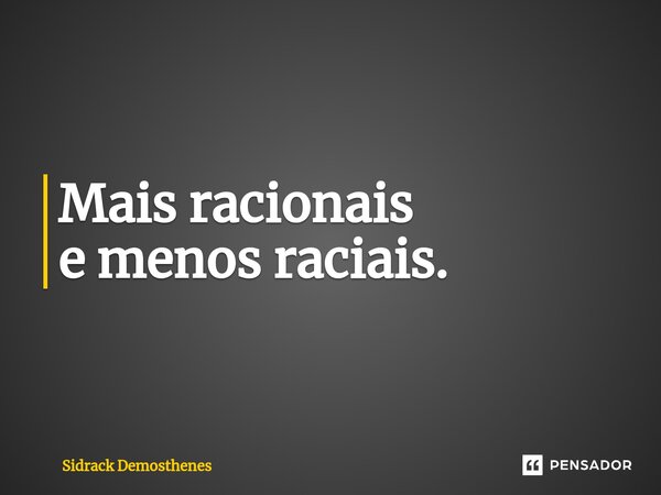 Mais ⁠racionais e menos raciais.... Frase de Sidrack Demosthenes.