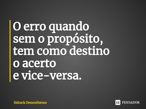 ⁠O erro quando sem o propósito, tem como destino o acerto e vice-versa.... Frase de Sidrack Demosthenes.