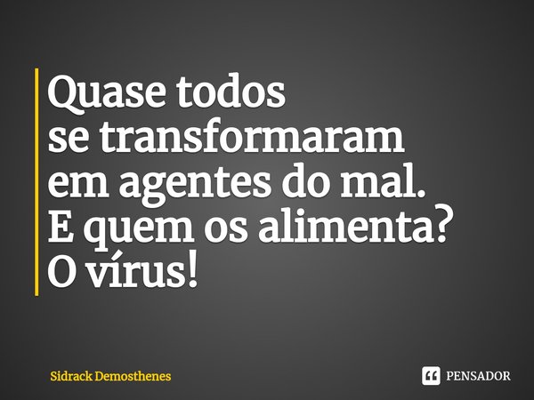 ⁠Quase todos
se transformaram
em agentes do mal.
E quem os alimenta?
O vírus!... Frase de Sidrack Demosthenes.